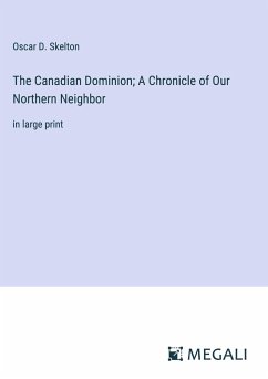 The Canadian Dominion; A Chronicle of Our Northern Neighbor - Skelton, Oscar D.