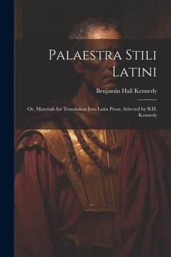 Palaestra Stili Latini: Or, Materials for Translation Into Latin Prose, Selected by B.H. Kennedy - Kennedy, Benjamin Hall