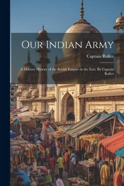 Our Indian Army: A Military History of the British Empire in the East. By Captain Rafter - Rafter, Captain