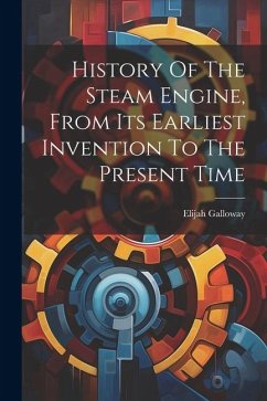 History Of The Steam Engine, From Its Earliest Invention To The Present Time - Galloway, Elijah