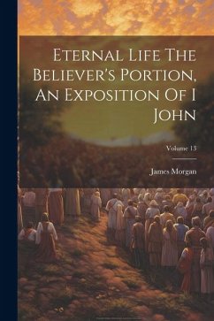 Eternal Life The Believer's Portion, An Exposition Of I John; Volume 13 - Morgan, James
