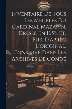 Inventaire De Tous Les Meubles Du Cardinal Mazarin. Dressé En 1653, Et. Pub. D'aprèc L'original, Conservé Dans Les Archives De Condé - Anonymous