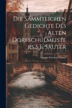 Die Sämmtlichen Gedichte Des Alten Dorfschulmeisters S.F. Sauter - Sauter, Samuel Friedrich