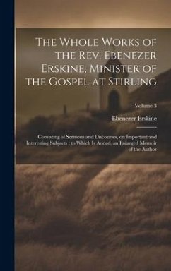 The Whole Works of the Rev. Ebenezer Erskine, Minister of the Gospel at Stirling: Consisting of Sermons and Discourses, on Important and Interesting S - Erskine, Ebenezer