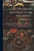 Civil Engineer And Practical Machinist: Treatises On Civil Engineering, Engineer Building, Machinery, Mill Work, Engine Work, Iron Founding, &c. &c. E