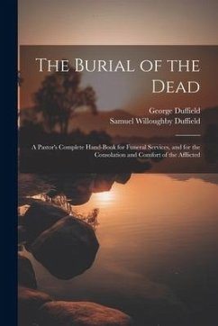 The Burial of the Dead: A Pastor's Complete Hand-Book for Funeral Services, and for the Consolation and Comfort of the Afflicted - Duffield, Samuel Willoughby; Duffield, George