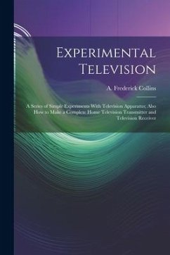 Experimental Television; a Series of Simple Experiments With Television Apparatus; Also how to Make a Complete Home Television Transmitter and Televis - Collins, A. Frederick