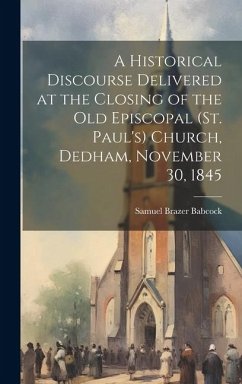 A Historical Discourse Delivered at the Closing of the Old Episcopal (St. Paul's) Church, Dedham, November 30, 1845 - Babcock, Samuel Brazer