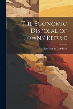 The Economic Disposal of Towns' Refuse - Goodrich, Walter Francis