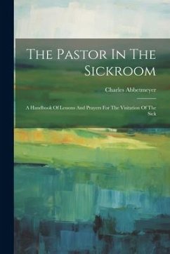 The Pastor In The Sickroom: A Handbook Of Lessons And Prayers For The Visitation Of The Sick - Abbetmeyer, Charles