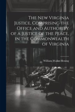The New Virginia Justice, Comprising the Office and Authority of a Justice of the Peace, in the Commonwealth of Virginia - Hening, William Waller