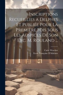 Inscriptions Recueillies a Delphes Et Publiée Pour La Première Fois Sous Les Auspices De Son Exc. M. Rouland ... - Wescher, Carle; D'Athènes, Ecole Française