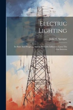 Electric Lighting: Its State And Progress, And Its Probable Influence Upon The Gas Interests - Sprague, John T.