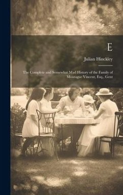 E: The Complete and Somewhat Mad History of the Family of Montague Vincent, Esq., Gent - Hinckley, Julian