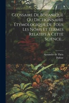 Glossaire De Botanique Ou Dictionnaire Étymologique De Tous Les Noms Et Termes Relatifs À Cette Science... - Théis, Alexandre de; Dufour