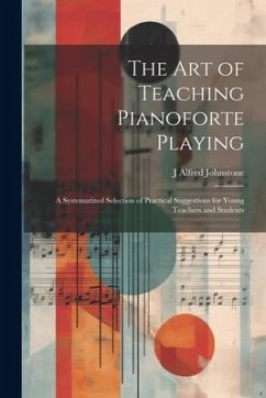The art of Teaching Pianoforte Playing; a Systematized Selection of Practical Suggestions for Young Teachers and Students - Johnstone, J. Alfred