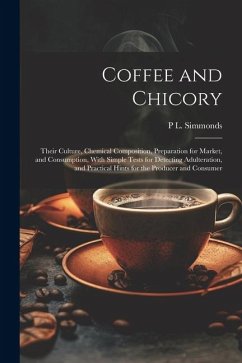 Coffee and Chicory: Their Culture, Chemical Composition, Preparation for Market, and Consumption, With Simple Tests for Detecting Adultera - Simmonds, P. L.