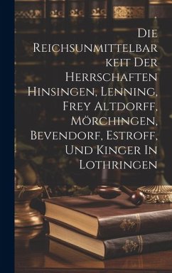 Die Reichsunmittelbarkeit Der Herrschaften Hinsingen, Lenning, Frey Altdorff, Mörchingen, Bevendorf, Estroff, Und Kinger In Lothringen - Anonymous