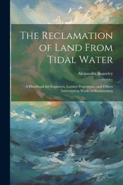 The Reclamation of Land From Tidal Water: A Handbook for Engineers, Landed Proprietors, and Others Interested in Works of Reclamation - Beazeley, Alexander