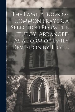 The Family Book of Common Prayer, a Selection From the Liturgy, Arranged As a Form of Daily Devotion by T. Gill - Anonymous