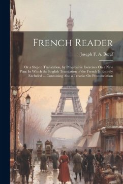French Reader: Or a Step to Translation, by Progressive Exercises On a New Plan: In Which the English Translation of the French Is En - Boeuf, Joseph F. A.