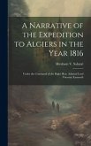 A Narrative of the Expedition to Algiers in the Year 1816: Under the Command of the Right Hon. Admiral Lord Viscount Exmouth