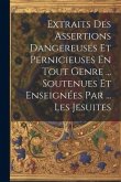 Extraits Des Assertions Dangereuses Et Pernicieuses En Tout Genre ... Soutenues Et Enseignées Par ... Les Jesuites