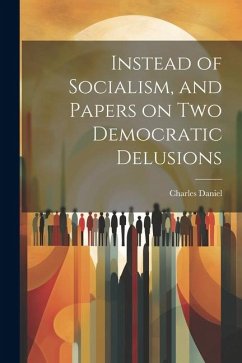 Instead of Socialism, and Papers on two Democratic Delusions - Daniel, Charles