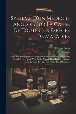 Système D'un Médecin Anglois Sur La Cause De Toutes Les Espèces De Maladies: Avec Les Surprenantes Configurations De Différentes Espèces De Petits Ins - Boyle, Robert