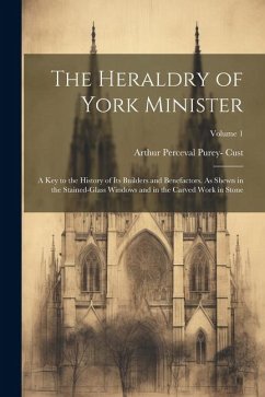 The Heraldry of York Minister; a key to the History of its Builders and Benefactors. As Shewn in the Stained-glass Windows and in the Carved Work in S - Cust, Arthur Perceval Purey