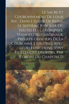 Le Sacre Et Couronnement De Louis Xiv... Dans L'église De Reims, Le Septième Juin 1654, Où Toutes Les Cérémonies, Stances Des Cardinaux, Prélats, Offi - Anonymous