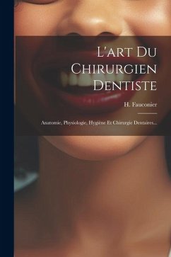 L'art Du Chirurgien Dentiste: Anatomie, Physiologie, Hygiène Et Chirurgie Dentaires... - Fauconier, H.