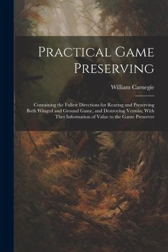 Practical Game Preserving: Containing the Fullest Directions for Rearing and Preserving Both Winged and Ground Game, and Destroying Vermin; With - Carnegie, William