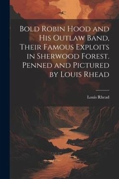 Bold Robin Hood and his Outlaw Band, Their Famous Exploits in Sherwood Forest. Penned and Pictured by Louis Rhead - Rhead, Louis