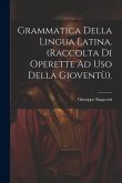 Grammatica Della Lingua Latina. (Raccolta Di Operette Ad Uso Della Gioventù).