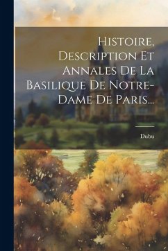 Cover Histoire, Description Et Annales De La Basilique De Notre-dame De Paris...