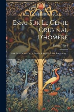 Essai Sur Le Génie Original D'homère: Avec L'état Actuel De La Troade, Comparé À Son État Ancien... - Wood, Robert
