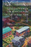General View of the Agriculture of the Isle of Man: With Observations On the Means of Its Improvement