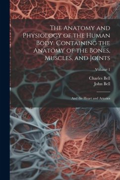 The Anatomy and Physiology of the Human Body. Containing the Anatomy of the Bones, Muscles, and Joints; and the Heart and Arteries; Volume 1 - Bell, Charles; Bell, John