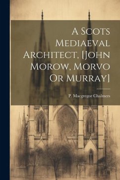 A Scots Mediaeval Architect, [john Morow, Morvo Or Murray] - Chalmers, P. MacGregor