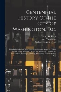 Centennial History Of The City Of Washington, D.c.: With Full Outline Of The Natural Advantages, Accounts Of The Indian Tribes, Selection Of The Site, - Webb, William Benning; Wooldridge, John