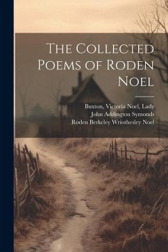 The Collected Poems of Roden Noel - Noel, Roden Berkeley Wriothesley; Symonds, John Addington; Buxton, Victoria Noel
