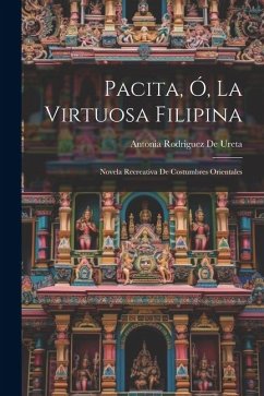 Pacita, Ó, La Virtuosa Filipina [Microform]: Novela Recreativa De Costumbres Orientales - De Ureta, Antonia Rodriguez
