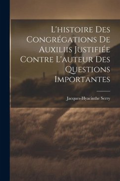 L'histoire Des Congrégations De Auxiliis Justifiée Contre L'auteur Des Questions Importantes - Serry, Jacques-Hyacinthe