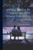 Moral Songs, By The Author Of Hymns For Little Children