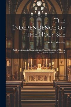 The Independence of the Holy See: With an Appendix Containing the Papal Allocution of March, 1877, and an English Translation - Manning, Cardinal