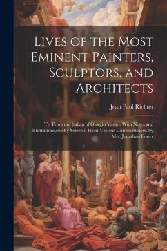 Lives of the Most Eminent Painters, Sculptors, and Architects: Tr. From the Italian of Giorgio Vasari. With Notes and Illustrations, chiefly Selected - Richter, Jean Paul