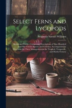 Select Ferns and Lycopods: British and Exotic: Comprising Descriptions of Nine Hundred and Fifty Choice Species and Varieties, Accompanied by Dir - Williams, Benjamin Samuel