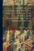 History of the Government Printing Office, at Washington, D. C., With a Brief Record of the Public Printing, 1789-1881