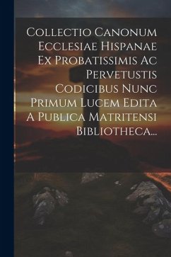 Collectio Canonum Ecclesiae Hispanae Ex Probatissimis Ac Pervetustis Codicibus Nunc Primum Lucem Edita A Publica Matritensi Bibliotheca... - Anonymous